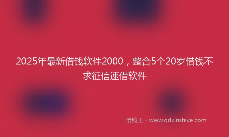 2025年最新借钱软件2000，整合5个20岁借钱不求征信速借软件