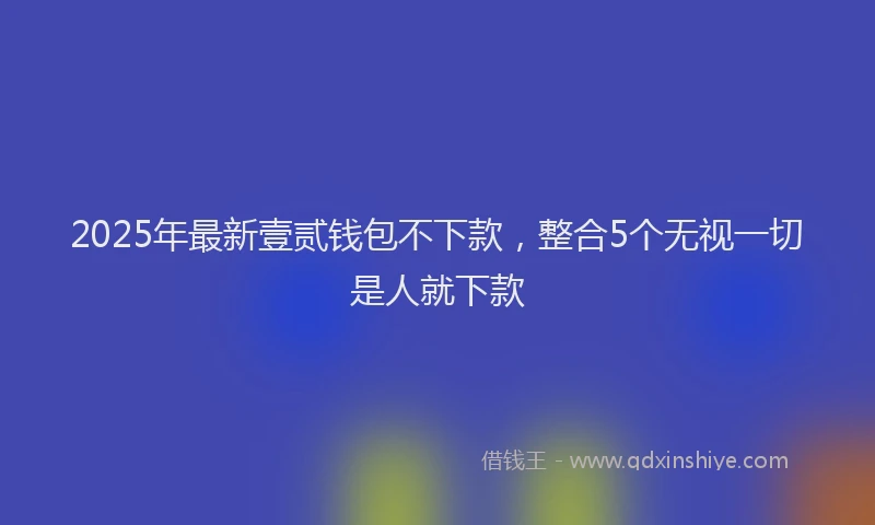 2025年最新壹贰钱包不下款，整合5个无视一切是人就下款