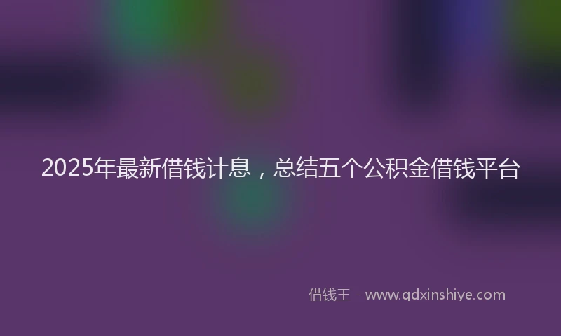 2025年最新借钱计息，总结五个公积金借钱平台