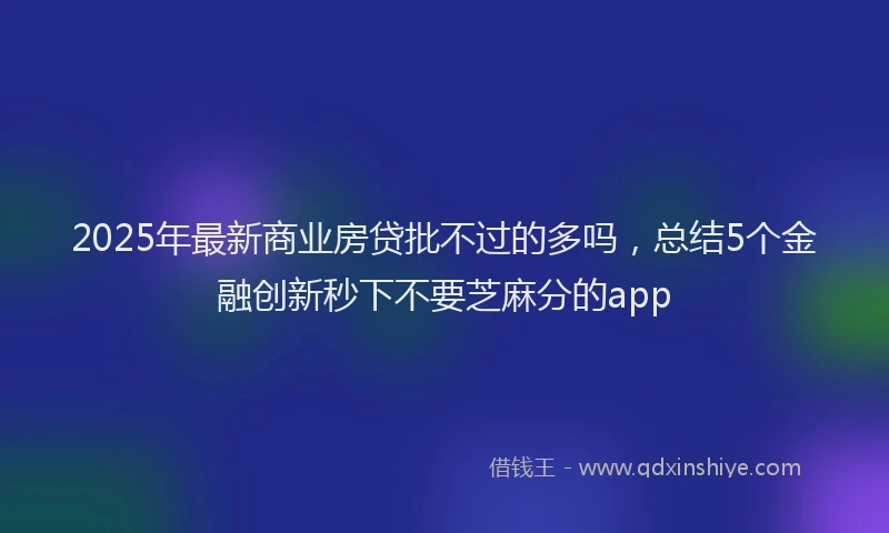 2025年最新商业房贷批不过的多吗，总结5个金融创新秒下不要芝麻分的app