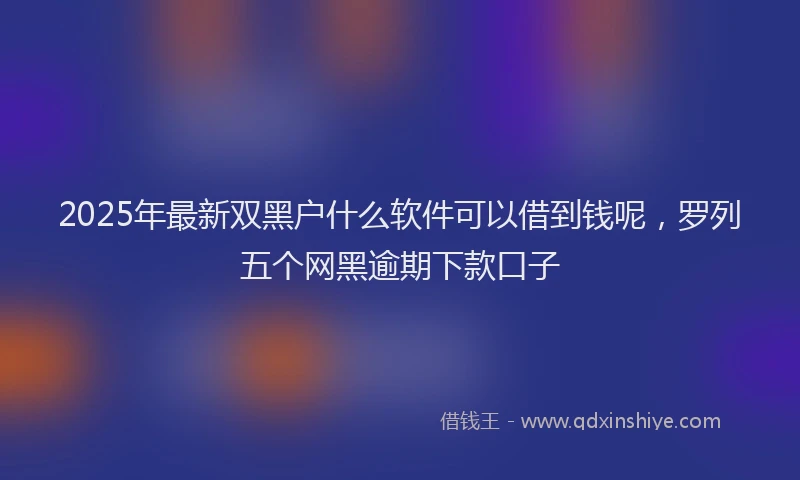 2025年最新双黑户什么软件可以借到钱呢，罗列五个网黑逾期下款口子