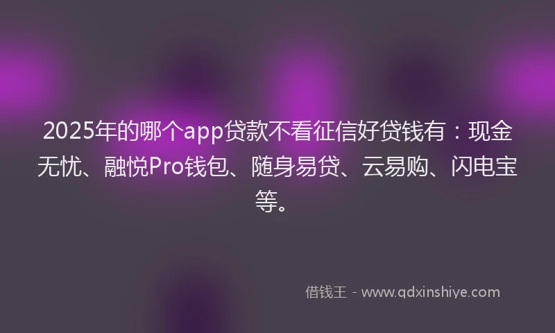 2025年的哪个app贷款不看征信好贷钱有：现金无忧、融悦Pro钱包、随身易贷、云易购、闪电宝等。