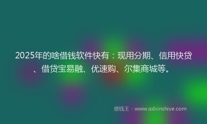 2025年的啥借钱软件快有：现用分期、信用快贷、借贷宝易融、优速购、尔集商城等。