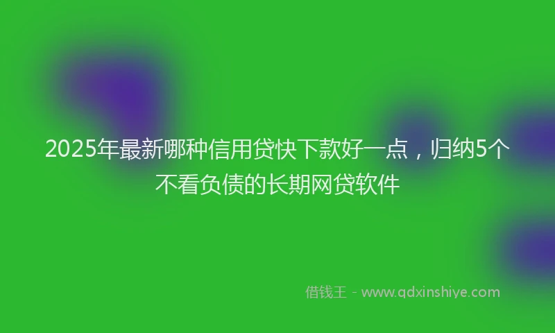 2025年最新哪种信用贷快下款好一点，归纳5个不看负债的长期网贷软件