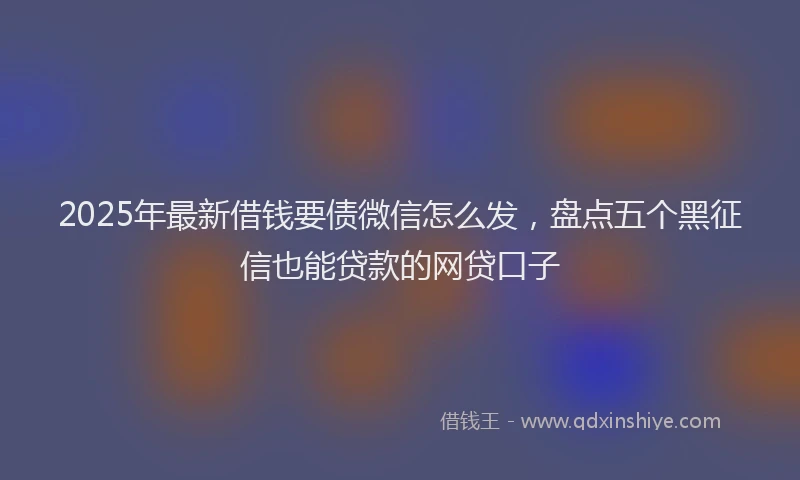 2025年最新借钱要债微信怎么发，盘点五个黑征信也能贷款的网贷口子
