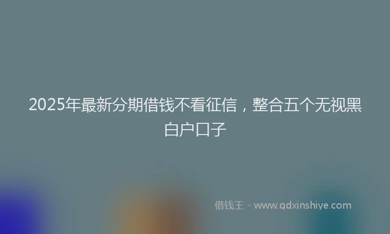 2025年最新分期借钱不看征信，整合五个无视黑白户口子