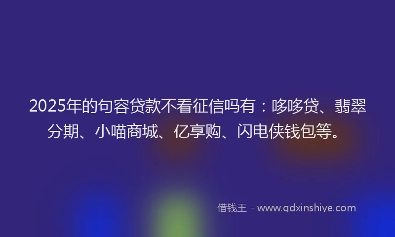 2025年的句容贷款不看征信吗有：哆哆贷、翡翠分期、小喵商城、亿享购、闪电侠钱包等。