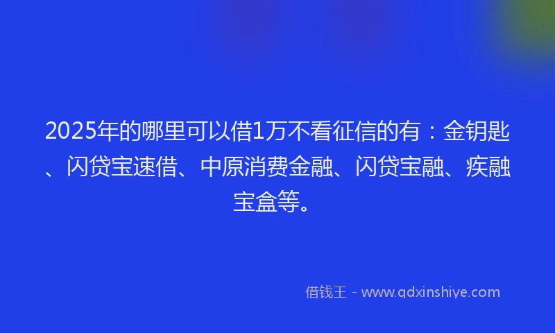 2025年的哪里可以借1万不看征信的有：金钥匙、闪贷宝速借、中原消费金融、闪贷宝融、疾融宝盒等。