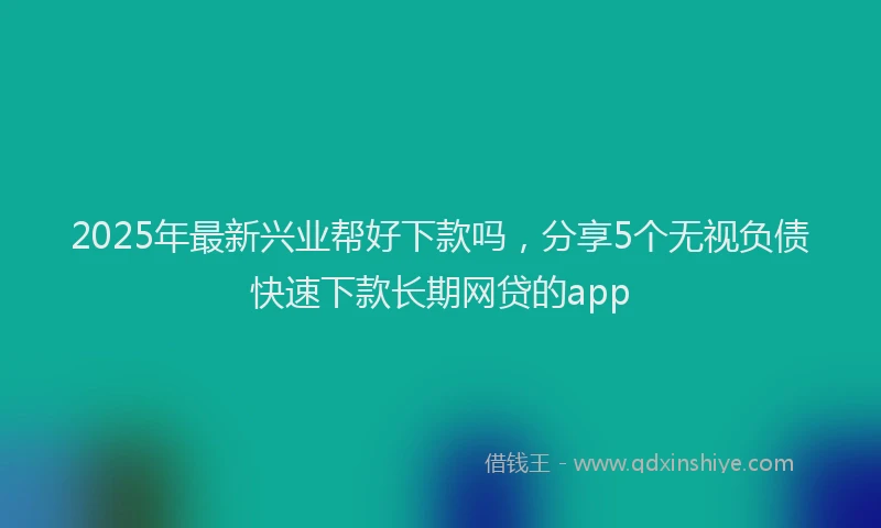 2025年最新兴业帮好下款吗，分享5个无视负债快速下款长期网贷的app