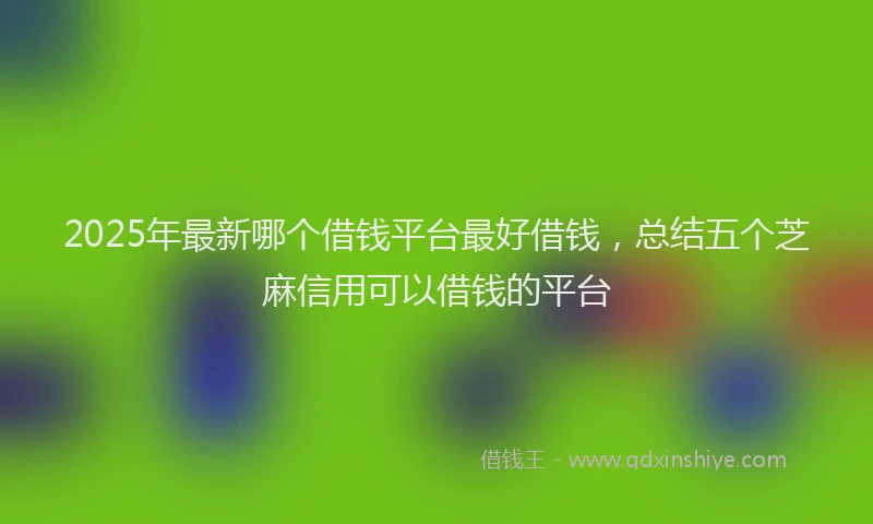 2025年最新哪个借钱平台最好借钱，总结五个芝麻信用可以借钱的平台