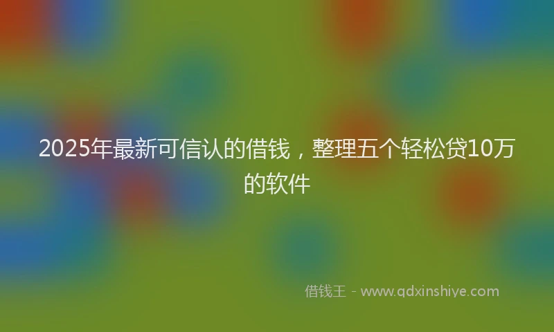 2025年最新可信认的借钱，整理五个轻松贷10万的软件