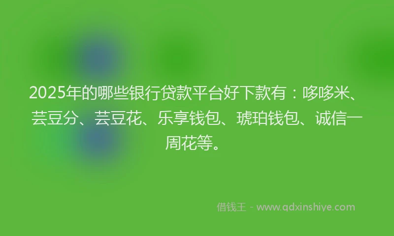 2025年的哪些银行贷款平台好下款有：哆哆米、芸豆分、芸豆花、乐享钱包、琥珀钱包、诚信一周花等。