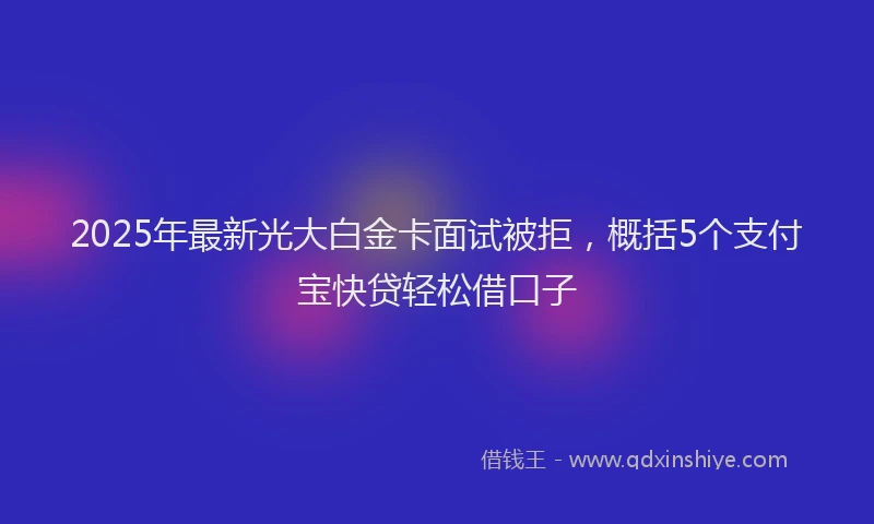2025年最新光大白金卡面试被拒，概括5个支付宝快贷轻松借口子