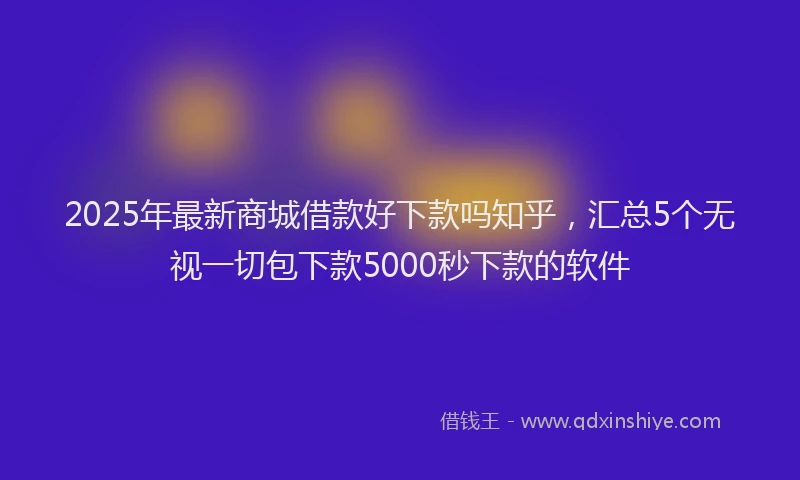 2025年最新商城借款好下款吗知乎，汇总5个无视一切包下款5000秒下款的软件