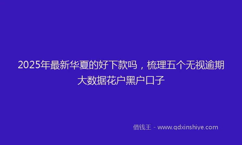 2025年最新华夏的好下款吗，梳理五个无视逾期大数据花户黑户口子