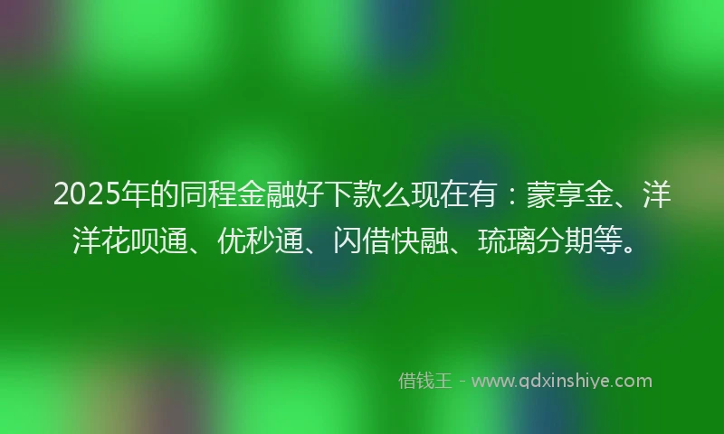2025年的同程金融好下款么现在有：蒙享金、洋洋花呗通、优秒通、闪借快融、琉璃分期等。