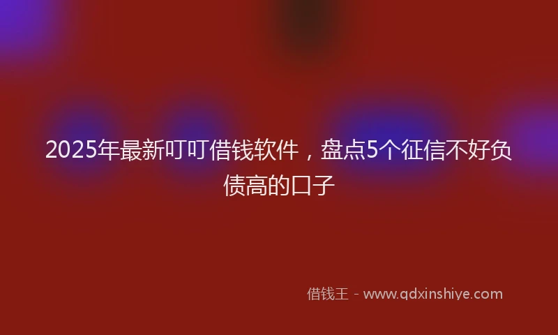 2025年最新叮叮借钱软件，盘点5个征信不好负债高的口子