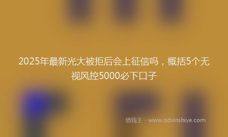 2025年最新光大被拒后会上征信吗，概括5个无视风控5000必下口子