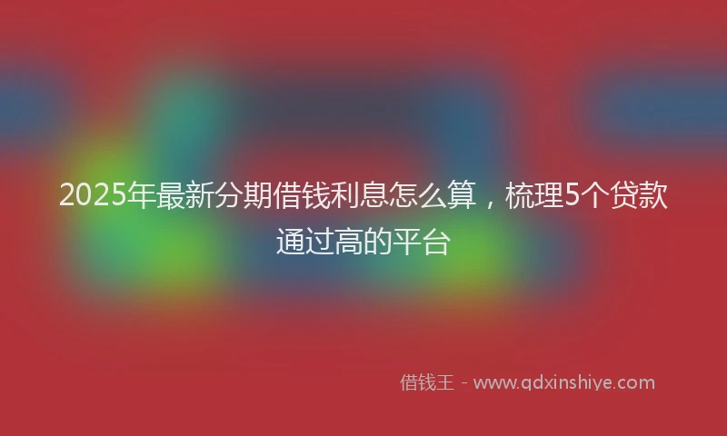 2025年最新分期借钱利息怎么算，梳理5个贷款通过高的平台