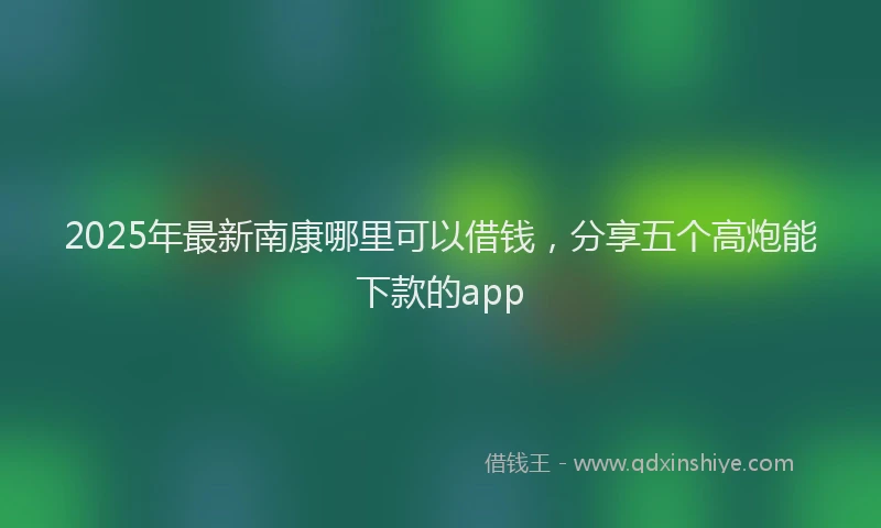 2025年最新南康哪里可以借钱，分享五个高炮能下款的app