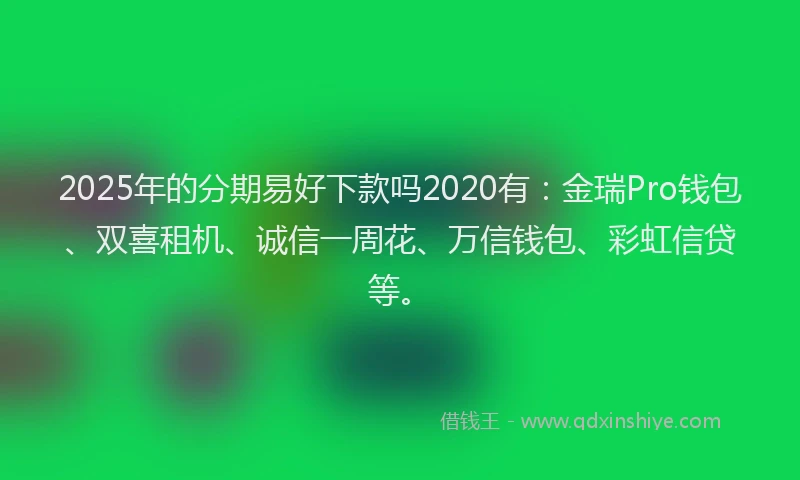 2025年的分期易好下款吗2020有：金瑞Pro钱包、双喜租机、诚信一周花、万信钱包、彩虹信贷等。