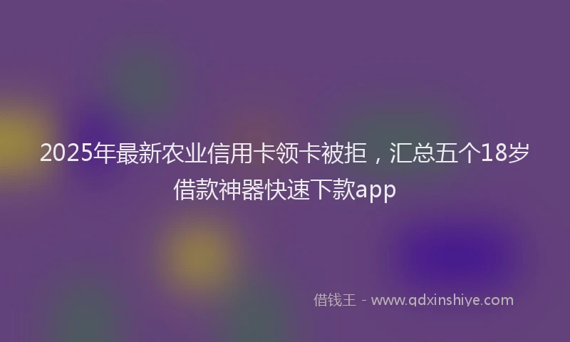 2025年最新农业信用卡领卡被拒，汇总五个18岁借款神器快速下款app