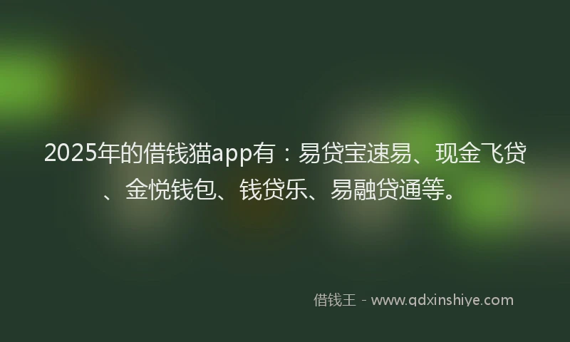 2025年的借钱猫app有：易贷宝速易、现金飞贷、金悦钱包、钱贷乐、易融贷通等。