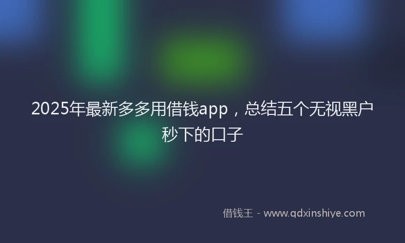 2025年最新多多用借钱app，总结五个无视黑户秒下的口子
