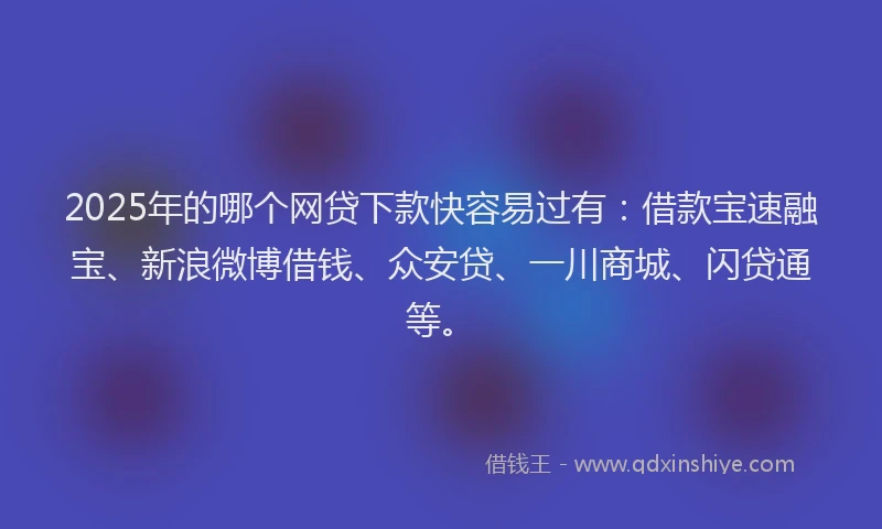 2025年的哪个网贷下款快容易过有：借款宝速融宝、新浪微博借钱、众安贷、一川商城、闪贷通等。