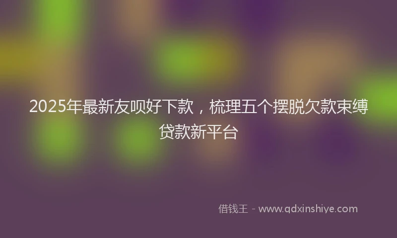 2025年最新友呗好下款，梳理五个摆脱欠款束缚贷款新平台