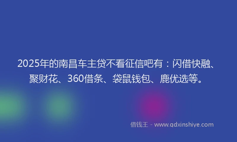 2025年的南昌车主贷不看征信吧有：闪借快融、聚财花、360借条、袋鼠钱包、鹿优选等。