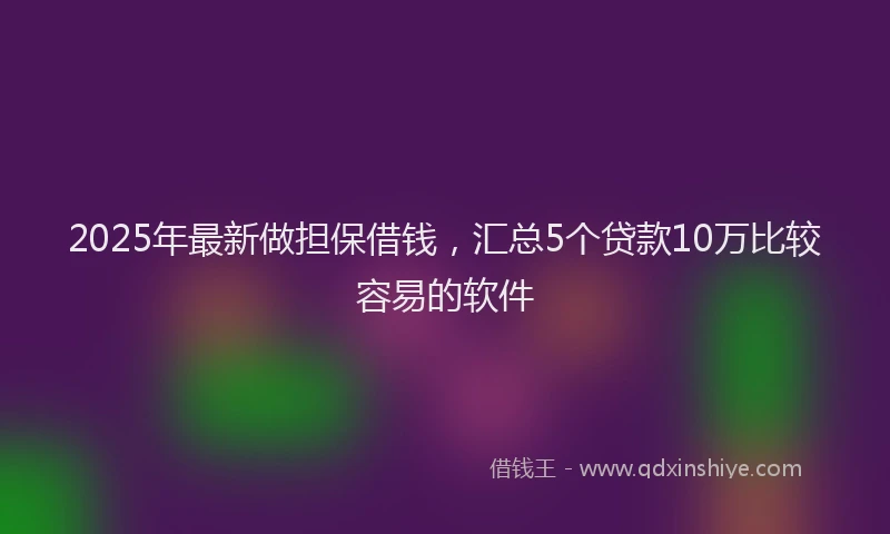 2025年最新做担保借钱，汇总5个贷款10万比较容易的软件