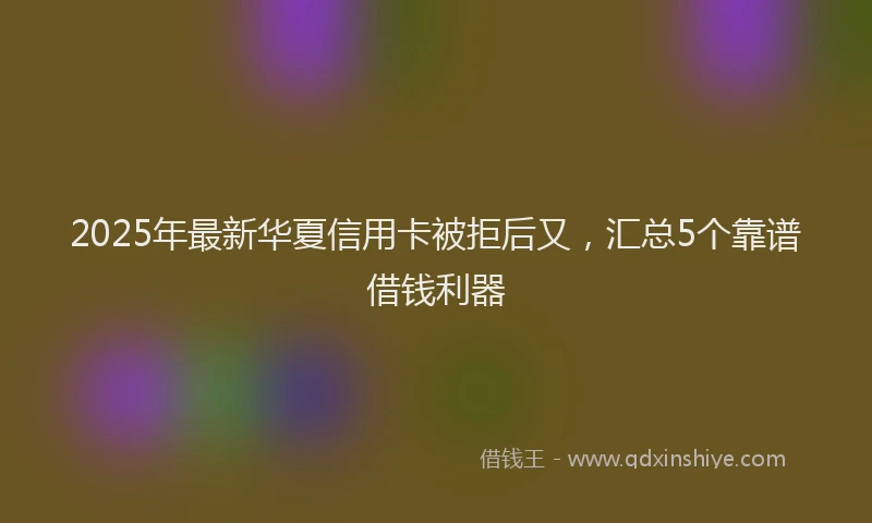 2025年最新华夏信用卡被拒后又，汇总5个靠谱借钱利器