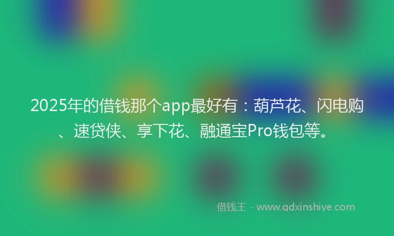 2025年的借钱那个app最好有：葫芦花、闪电购、速贷侠、享下花、融通宝Pro钱包等。