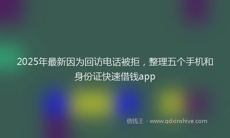 2025年最新因为回访电话被拒，整理五个手机和身份证快速借钱app