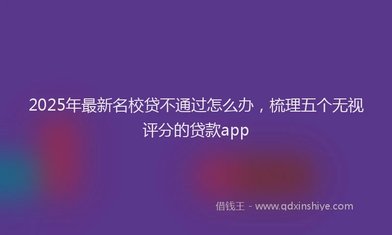 2025年最新名校贷不通过怎么办，梳理五个无视评分的贷款app