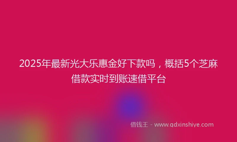 2025年最新光大乐惠金好下款吗，概括5个芝麻借款实时到账速借平台