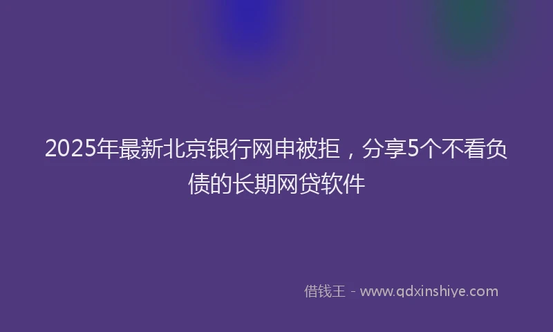 2025年最新北京银行网申被拒，分享5个不看负债的长期网贷软件