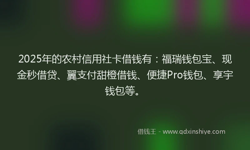 2025年的农村信用社卡借钱有：福瑞钱包宝、现金秒借贷、翼支付甜橙借钱、便捷Pro钱包、享宇钱包等。