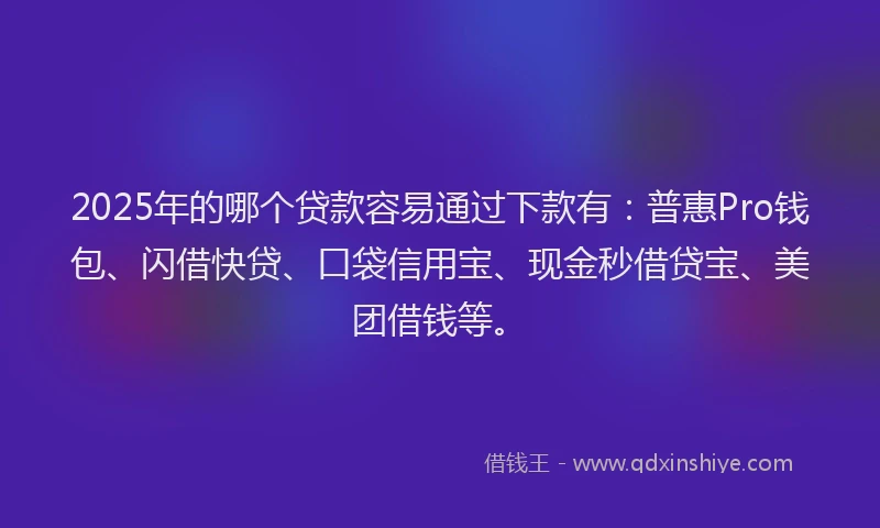 2025年的哪个贷款容易通过下款有：普惠Pro钱包、闪借快贷、口袋信用宝、现金秒借贷宝、美团借钱等。