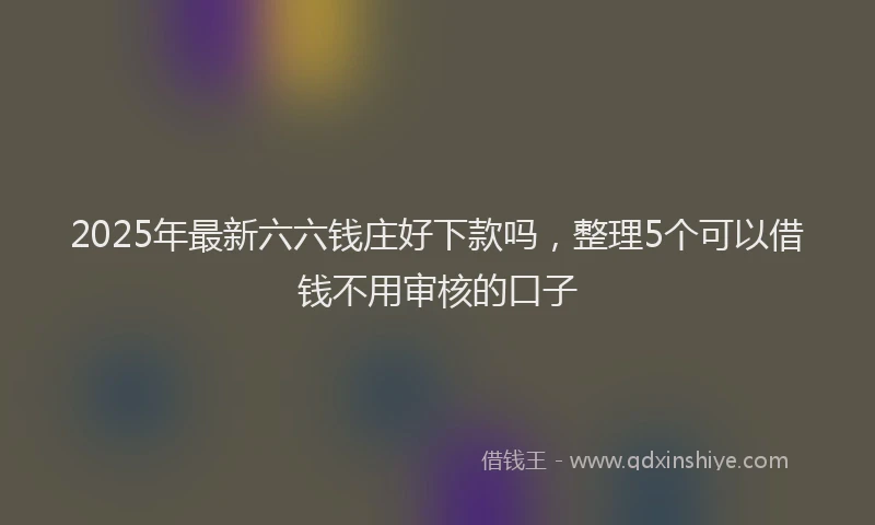 2025年最新六六钱庄好下款吗，整理5个可以借钱不用审核的口子
