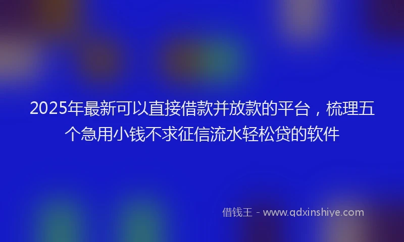 2025年最新可以直接借款并放款的平台，梳理五个急用小钱不求征信流水轻松贷的软件