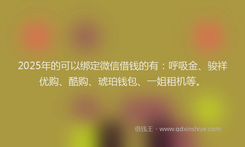 2025年的可以绑定微信借钱的有：呼吸金、骏祥优购、酷购、琥珀钱包、一姐租机等。