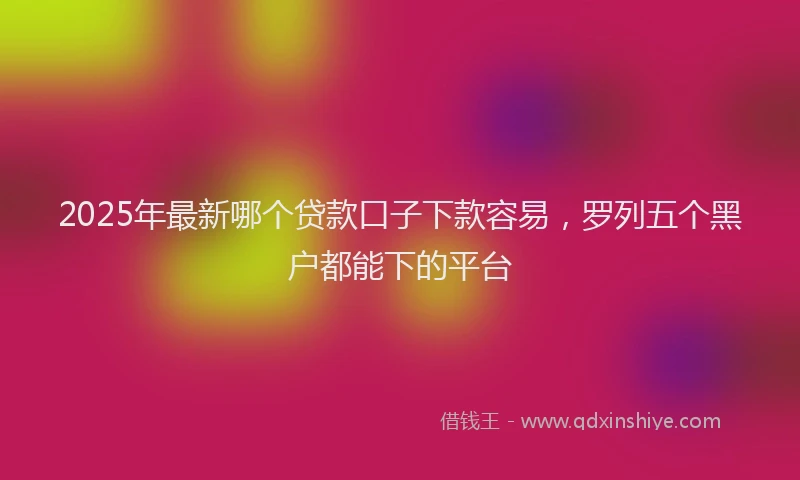 2025年最新哪个贷款口子下款容易，罗列五个黑户都能下的平台