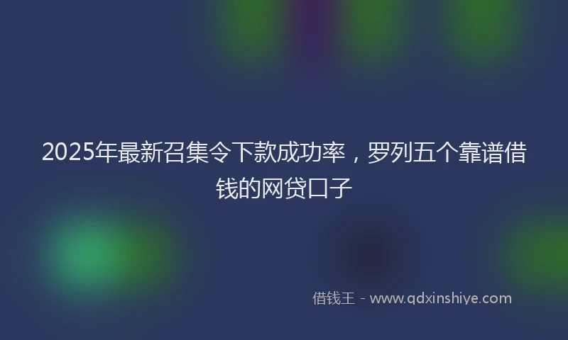 2025年最新召集令下款成功率，罗列五个靠谱借钱的网贷口子