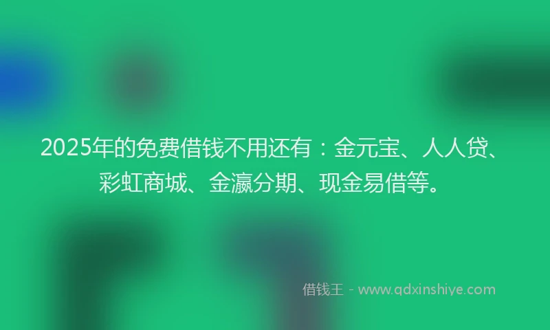 2025年的免费借钱不用还有：金元宝、人人贷、彩虹商城、金瀛分期、现金易借等。