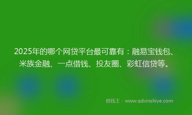 2025年的哪个网贷平台最可靠有：融易宝钱包、米族金融、一点借钱、投友圈、彩虹信贷等。