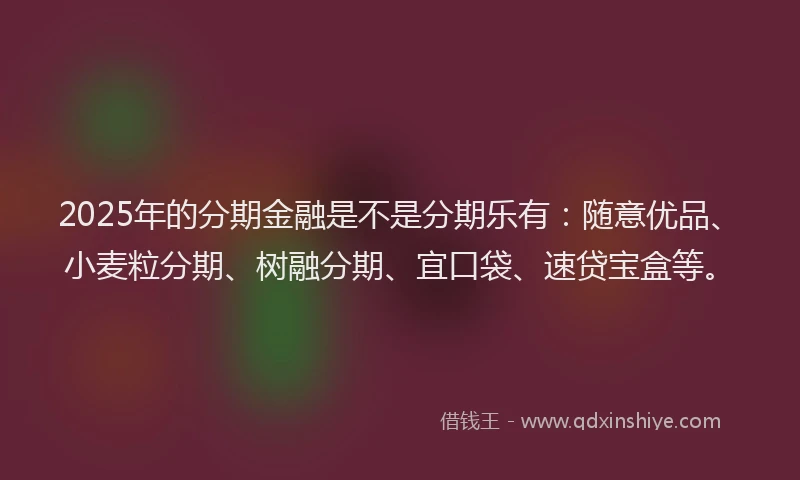 2025年的分期金融是不是分期乐有：随意优品、小麦粒分期、树融分期、宜口袋、速贷宝盒等。