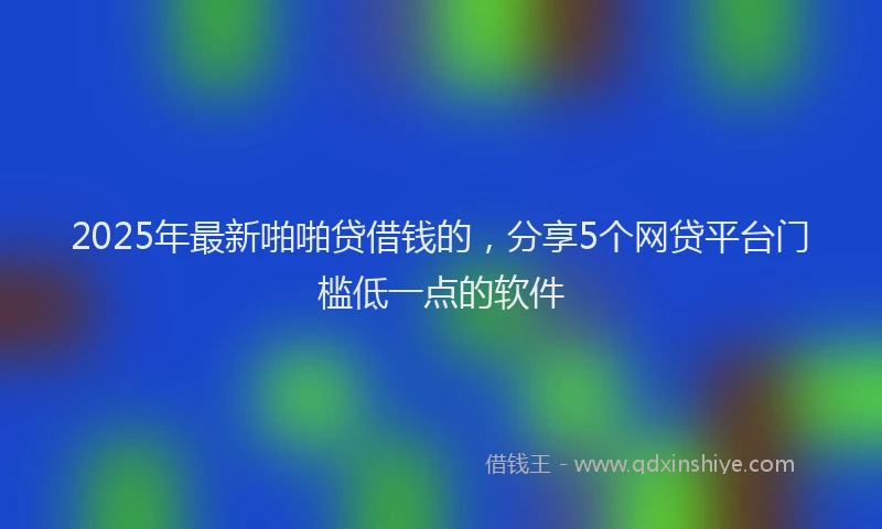 2025年最新啪啪贷借钱的，分享5个网贷平台门槛低一点的软件