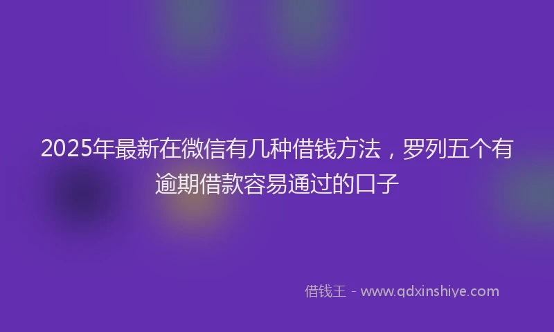 2025年最新在微信有几种借钱方法，罗列五个有逾期借款容易通过的口子